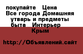 покупайте › Цена ­ 668 - Все города Домашняя утварь и предметы быта » Интерьер   . Крым